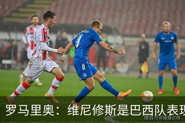 罗马里奥：维尼修斯是巴西队表现最好的 拉菲尼亚表现低于预期